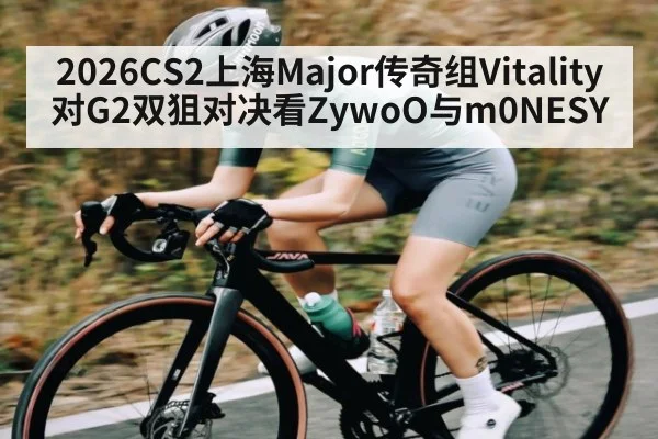 2026CS2上海Major传奇组Vitality对G2双狙对决看ZywoO与m0NESY